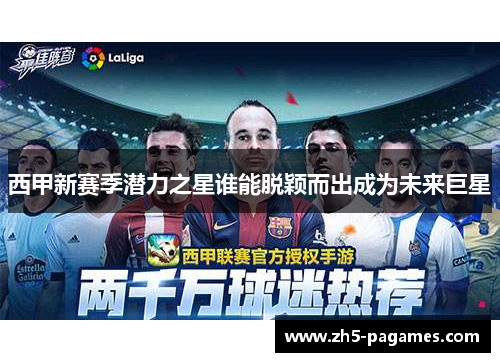 西甲新赛季潜力之星谁能脱颖而出成为未来巨星 西甲新赛季潜力之星谁能脱颖而出成为未来巨星