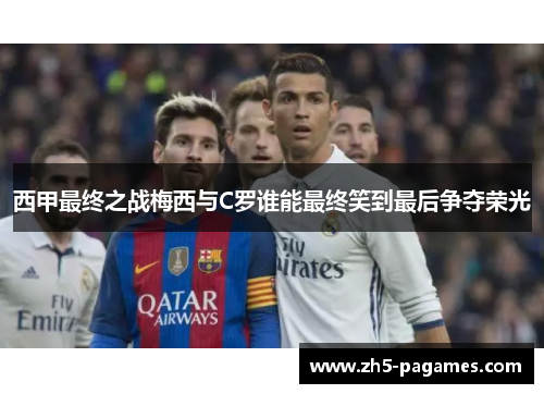 西甲最终之战梅西与C罗谁能最终笑到最后争夺荣光 西甲最终之战梅西与C罗谁能最终笑到最后争夺荣光