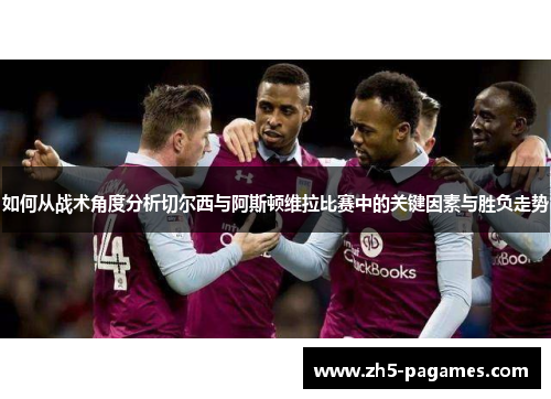 如何从战术角度分析切尔西与阿斯顿维拉比赛中的关键因素与胜负走势 如何从战术角度分析切尔西与阿斯顿维拉比赛中的关键因素与胜负走势