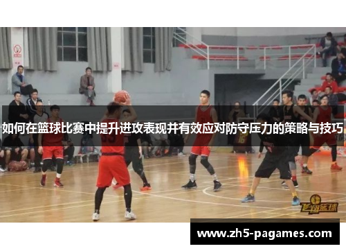 如何在篮球比赛中提升进攻表现并有效应对防守压力的策略与技巧 如何在篮球比赛中提升进攻表现并有效应对防守压力的策略与技巧