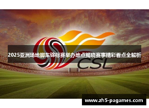 2025亚洲场地脚车锦标赛举办地点揭晓赛事精彩看点全解析 2025亚洲场地脚车锦标赛举办地点揭晓赛事精彩看点全解析
