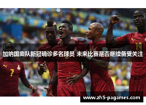 加纳国奥队新冠确诊多名球员 未来比赛是否继续备受关注 加纳国奥队新冠确诊多名球员 未来比赛是否继续备受关注