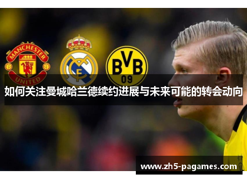 如何关注曼城哈兰德续约进展与未来可能的转会动向 如何关注曼城哈兰德续约进展与未来可能的转会动向