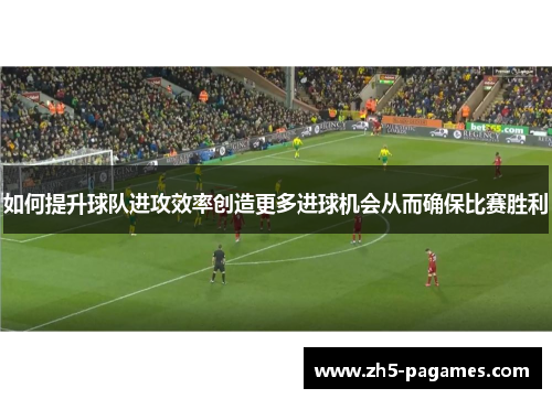 如何提升球队进攻效率创造更多进球机会从而确保比赛胜利 如何提升球队进攻效率创造更多进球机会从而确保比赛胜利