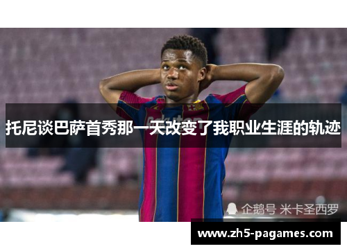 托尼谈巴萨首秀那一天改变了我职业生涯的轨迹 托尼谈巴萨首秀那一天改变了我职业生涯的轨迹