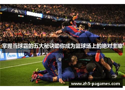 掌握当球霸的五大秘诀助你成为篮球场上的绝对主宰 掌握当球霸的五大秘诀助你成为篮球场上的绝对主宰