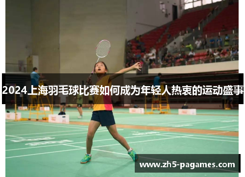 2024上海羽毛球比赛如何成为年轻人热衷的运动盛事 2024上海羽毛球比赛如何成为年轻人热衷的运动盛事