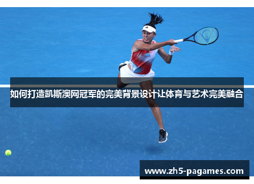 如何打造凯斯澳网冠军的完美背景设计让体育与艺术完美融合 如何打造凯斯澳网冠军的完美背景设计让体育与艺术完美融合