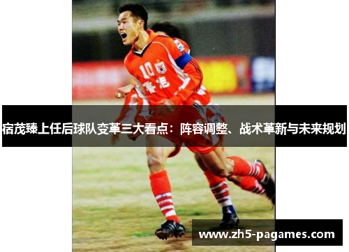 宿茂臻上任后球队变革三大看点:阵容调整、战术革新与未来规划 宿茂臻上任后球队变革三大看点:阵容调整、战术革新与未来规划