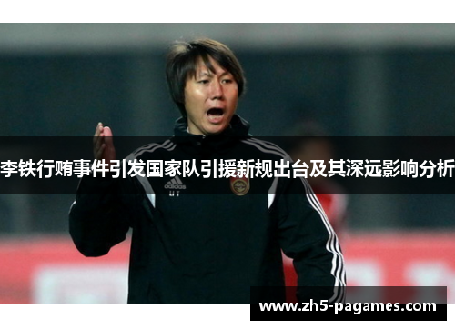 李铁行贿事件引发国家队引援新规出台及其深远影响分析 李铁行贿事件引发国家队引援新规出台及其深远影响分析