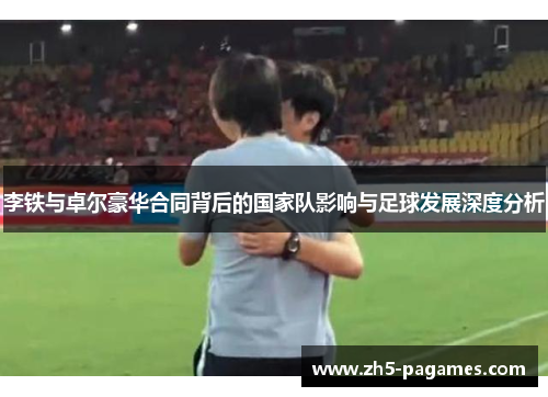 李铁与卓尔豪华合同背后的国家队影响与足球发展深度分析 李铁与卓尔豪华合同背后的国家队影响与足球发展深度分析