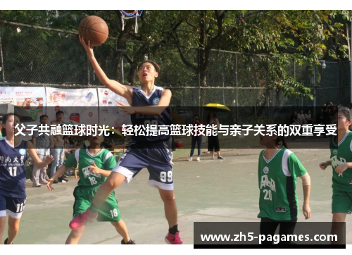 父子共融篮球时光:轻松提高篮球技能与亲子关系的双重享受 父子共融篮球时光:轻松提高篮球技能与亲子关系的双重享受
