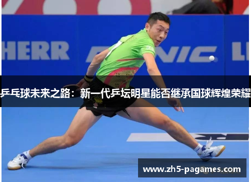 乒乓球未来之路:新一代乒坛明星能否继承国球辉煌荣耀 乒乓球未来之路:新一代乒坛明星能否继承国球辉煌荣耀