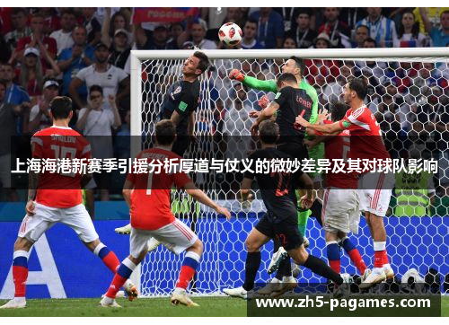 上海海港新赛季引援分析厚道与仗义的微妙差异及其对球队影响 上海海港新赛季引援分析厚道与仗义的微妙差异及其对球队影响