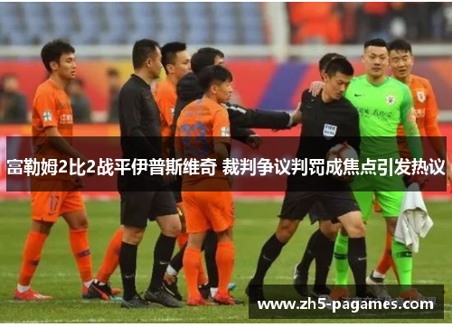 富勒姆2比2战平伊普斯维奇 裁判争议判罚成焦点引发热议 富勒姆2比2战平伊普斯维奇 裁判争议判罚成焦点引发热议