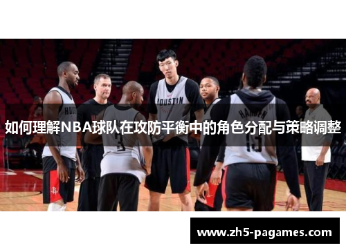 如何理解NBA球队在攻防平衡中的角色分配与策略调整 如何理解NBA球队在攻防平衡中的角色分配与策略调整