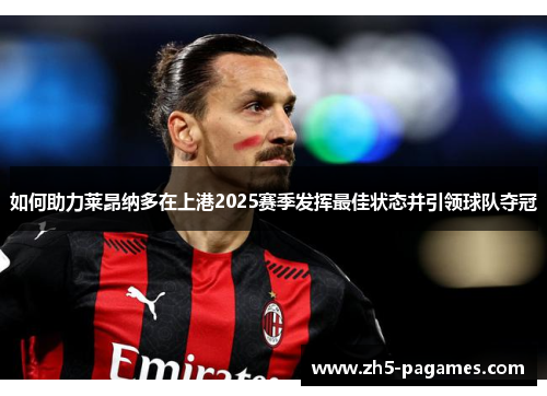 如何助力莱昂纳多在上港2025赛季发挥最佳状态并引领球队夺冠 如何助力莱昂纳多在上港2025赛季发挥最佳状态并引领球队夺冠