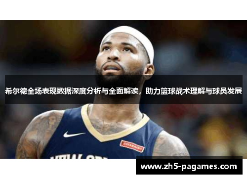 希尔德全场表现数据深度分析与全面解读,助力篮球战术理解与球员发展 希尔德全场表现数据深度分析与全面解读,助力篮球战术理解与球员发展
