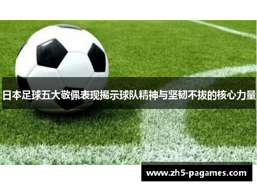 日本足球五大敬佩表现揭示球队精神与坚韧不拔的核心力量 日本足球五大敬佩表现揭示球队精神与坚韧不拔的核心力量