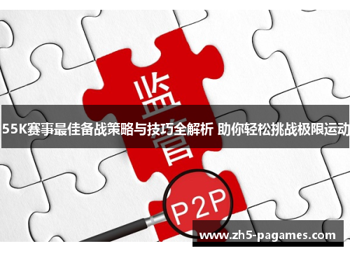55K赛事最佳备战策略与技巧全解析 助你轻松挑战极限运动 55K赛事最佳备战策略与技巧全解析 助你轻松挑战极限运动