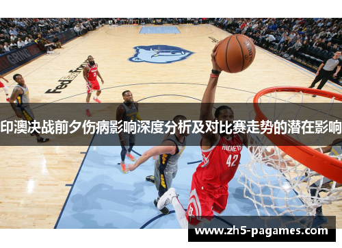 印澳决战前夕伤病影响深度分析及对比赛走势的潜在影响 印澳决战前夕伤病影响深度分析及对比赛走势的潜在影响