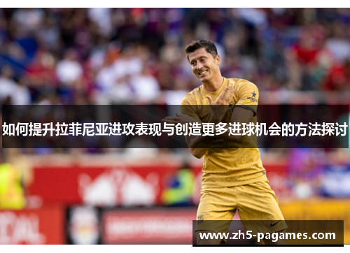 如何提升拉菲尼亚进攻表现与创造更多进球机会的方法探讨 如何提升拉菲尼亚进攻表现与创造更多进球机会的方法探讨