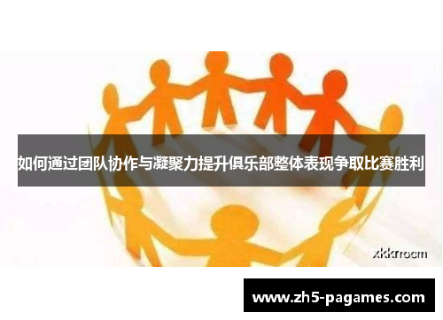 如何通过团队协作与凝聚力提升俱乐部整体表现争取比赛胜利 如何通过团队协作与凝聚力提升俱乐部整体表现争取比赛胜利