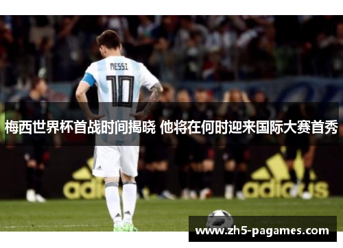 梅西世界杯首战时间揭晓 他将在何时迎来国际大赛首秀 梅西世界杯首战时间揭晓 他将在何时迎来国际大赛首秀