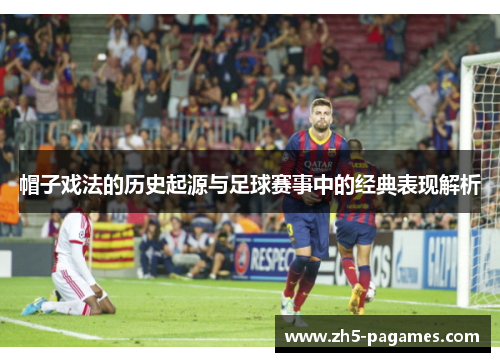 帽子戏法的历史起源与足球赛事中的经典表现解析 帽子戏法的历史起源与足球赛事中的经典表现解析