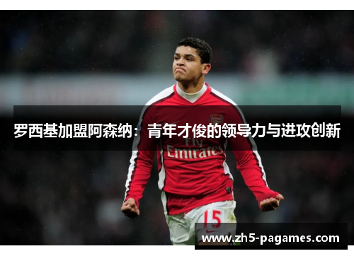 罗西基加盟阿森纳：青年才俊的领导力与进攻创新
