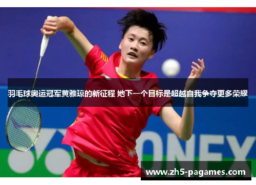 羽毛球奥运冠军黄雅琼的新征程 她下一个目标是超越自我争夺更多荣耀 羽毛球奥运冠军黄雅琼的新征程 她下一个目标是超越自我争夺更多荣耀