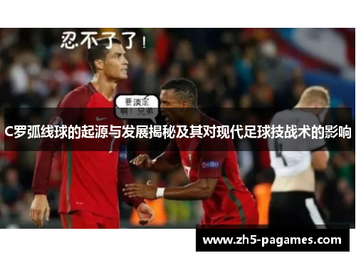 C罗弧线球的起源与发展揭秘及其对现代足球技战术的影响