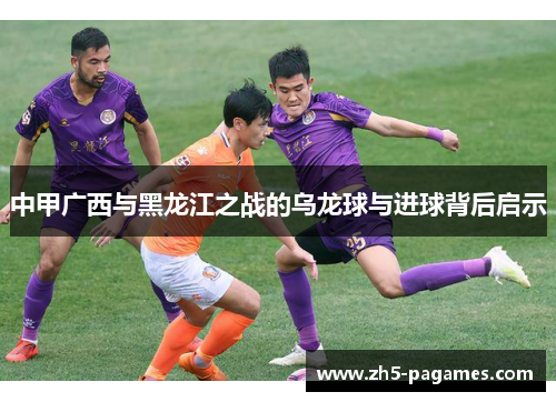 中甲广西与黑龙江之战的乌龙球与进球背后启示