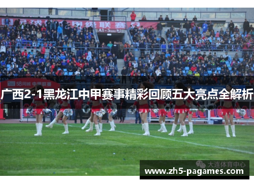 广西2-1黑龙江中甲赛事精彩回顾五大亮点全解析