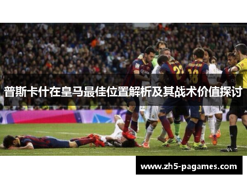 普斯卡什在皇马最佳位置解析及其战术价值探讨 普斯卡什在皇马最佳位置解析及其战术价值探讨