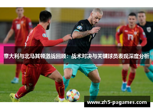 意大利与北马其顿激战回顾:战术对决与关键球员表现深度分析 意大利与北马其顿激战回顾:战术对决与关键球员表现深度分析