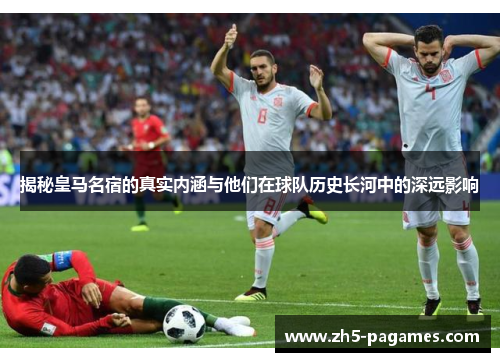 揭秘皇马名宿的真实内涵与他们在球队历史长河中的深远影响