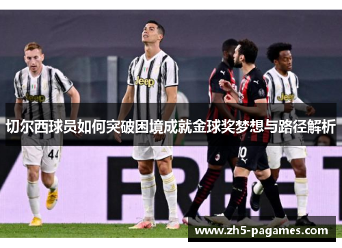 切尔西球员如何突破困境成就金球奖梦想与路径解析 切尔西球员如何突破困境成就金球奖梦想与路径解析