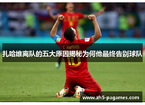 扎哈维离队的五大原因揭秘为何他最终告别球队 扎哈维离队的五大原因揭秘为何他最终告别球队