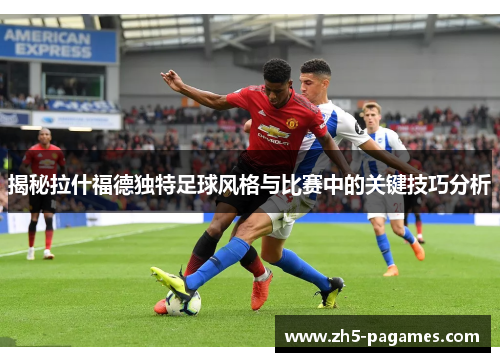 揭秘拉什福德独特足球风格与比赛中的关键技巧分析 揭秘拉什福德独特足球风格与比赛中的关键技巧分析