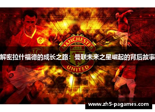解密拉什福德的成长之路:曼联未来之星崛起的背后故事 解密拉什福德的成长之路:曼联未来之星崛起的背后故事