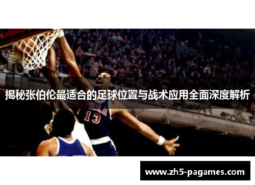 揭秘张伯伦最适合的足球位置与战术应用全面深度解析 揭秘张伯伦最适合的足球位置与战术应用全面深度解析