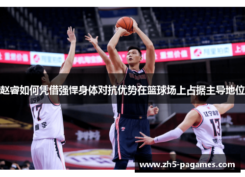 赵睿如何凭借强悍身体对抗优势在篮球场上占据主导地位