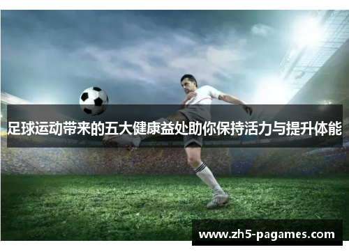 足球运动带来的五大健康益处助你保持活力与提升体能 足球运动带来的五大健康益处助你保持活力与提升体能