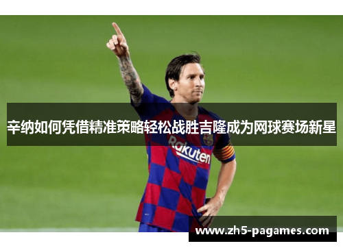 辛纳如何凭借精准策略轻松战胜吉隆成为网球赛场新星