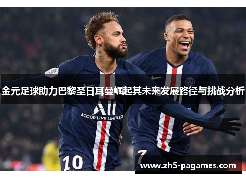 金元足球助力巴黎圣日耳曼崛起其未来发展路径与挑战分析 金元足球助力巴黎圣日耳曼崛起其未来发展路径与挑战分析