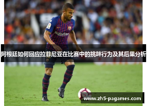 阿根廷如何回应拉菲尼亚在比赛中的挑衅行为及其后果分析 阿根廷如何回应拉菲尼亚在比赛中的挑衅行为及其后果分析