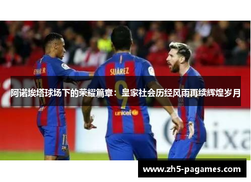 阿诺埃塔球场下的荣耀篇章:皇家社会历经风雨再续辉煌岁月 阿诺埃塔球场下的荣耀篇章:皇家社会历经风雨再续辉煌岁月