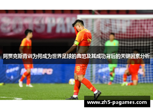 阿贾克斯青训为何成为世界足球的典范及其成功背后的关键因素分析 阿贾克斯青训为何成为世界足球的典范及其成功背后的关键因素分析