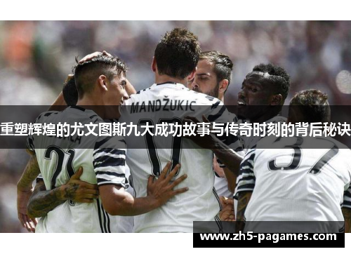 重塑辉煌的尤文图斯九大成功故事与传奇时刻的背后秘诀